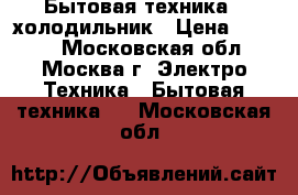 Бытовая техника - холодильник › Цена ­ 4 000 - Московская обл., Москва г. Электро-Техника » Бытовая техника   . Московская обл.